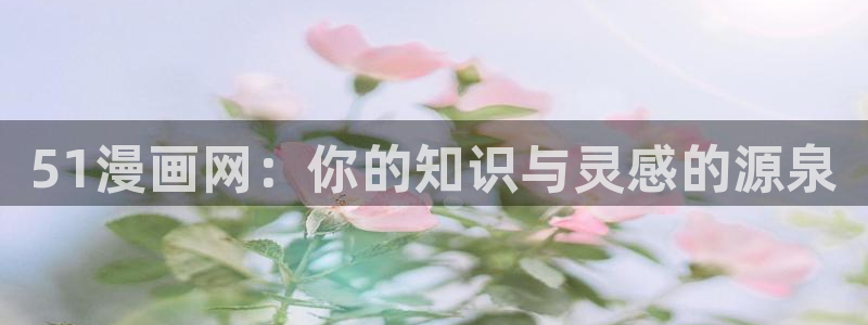成人啪啪漫画羞羞漫画大全：51漫画网：你的知识与灵感的源泉