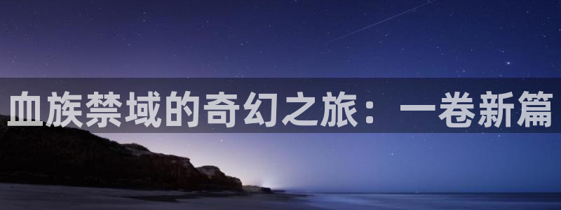 羞羞漫画,yy漫画：血族禁域的奇幻之旅：一卷新篇